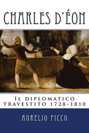 Charles D'Eon - Il Diplomatico Travestito 1728-1810 de Aurelio Picco