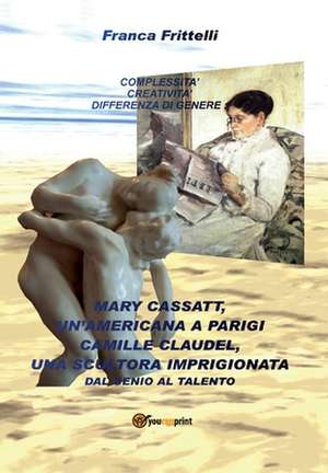 Mary Cassatt, un'americana a Parigi. Camille Claudel, una scultora imprigionata. Dal genio al talento de Franca Frittelli