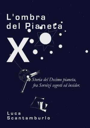 L'ombra del Pianeta X. Storia del Decimo pianeta, fra servizi segreti ed insider de Luca Scantamburlo