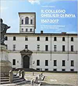 Il Collegio Ghislieri di Pavia 1567-2017. Il complesso monumentale dal XVI al XXI secolo de Giampaolo Angelini