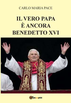 Il vero Papa è ancora Benedetto XVI de Carlo Maria Pace