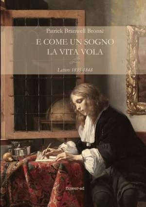 E come un sogno la vita vola. Lettere 1835-1848 de Patrick Branwell Brontë