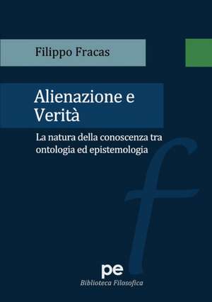 Alienazione e verità. La natura della conoscenza tra ontologia ed epistemologia de Filippo Fracas