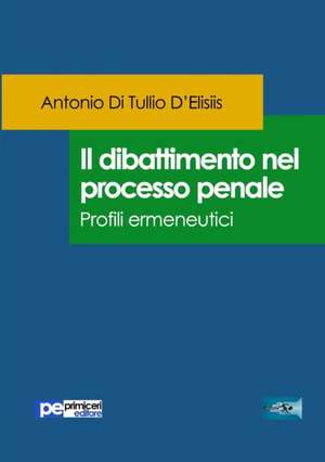 Il dibattimento nel processo penale. Profili ermeneutici de Antonio Di Tullio D'Elisiis