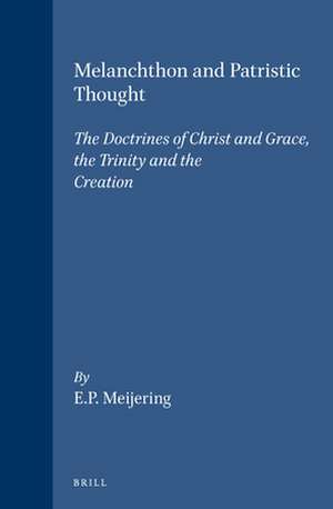 Melanchthon and Patristic Thought: The Doctrines of Christ and Grace, the Trinity and the Creation de Meijering