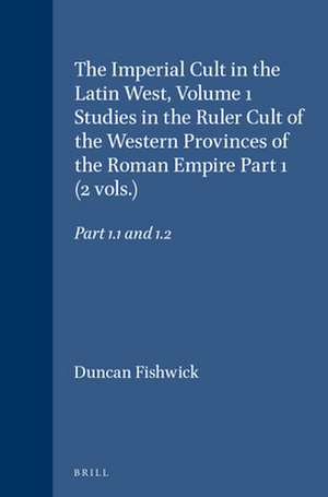 The Imperial Cult in the Latin West, Volume 1 Studies in the Ruler Cult of the Western Provinces of the Roman Empire Part 1 (2 vols.): Part 1.1 and 1.2 de Duncan Fishwick