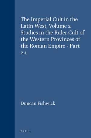 The Imperial Cult in the Latin West, Volume 2 Studies in the Ruler Cult of the Western Provinces of the Roman Empire - Part 2.1: Part 2.1 de Duncan Fishwick