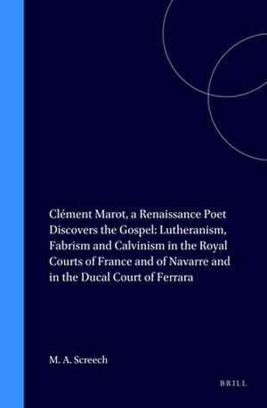 Clément Marot, a Renaissance Poet Discovers the Gospel: Lutheranism, Fabrism and Calvinism in the Royal Courts of France and of Navarre and in the Ducal Court of Ferrara de Michael Andrew Screech