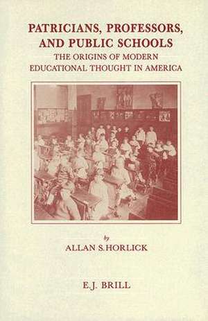 Patricians, Professors, and Public Schools: The Origins of Modern Educational Thought in America de Allan S. Horlick