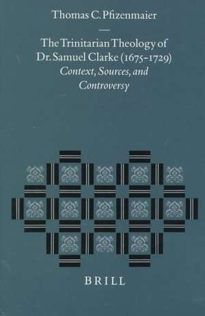 The Trinitarian Theology of Dr. Samuel Clarke (1675-1729): Context, Sources, and Controversy de Thomas C. Pfizenmaier