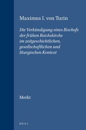 Maximus I. von Turin: Die Verkündigung eines Bischofs der frühen Reichskirche im zeitgeschichtlichen, gesellschaftlichen und liturgischen Kontext de Andreas Merkt