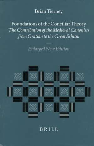 Foundations of the Conciliar Theory: The Contribution of the Medieval Canonists from Gratian to the Great Schism: Enlarged New Edition de Tierney