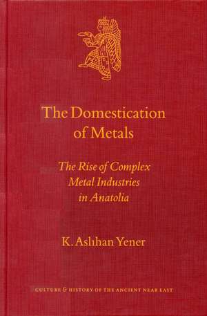 The Domestication of Metals: The Rise of Complex Metal Industries in Anatolia de K. Aslihan Yener