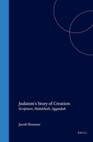 Judaism's Story of Creation: Scripture, Halakhah, Aggadah de Jacob Neusner