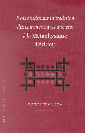 Trois études sur la tradition des commentaires anciens à la Métaphysique d'Aristotle de Concetta Luna