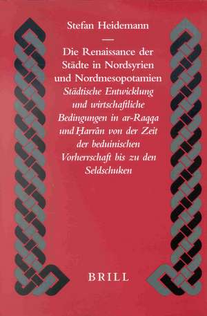 Die Renaissance der Städte in Nordsyrien und Nordmesopotamien: Städtische Entwicklung und wirtschaftliche Bedingungen in ar-Raqqa und Ḥ̣arrān von der Zeit der beduinischen Vorherrschaft bis zu den Seldschuken de Stefan Heidemann