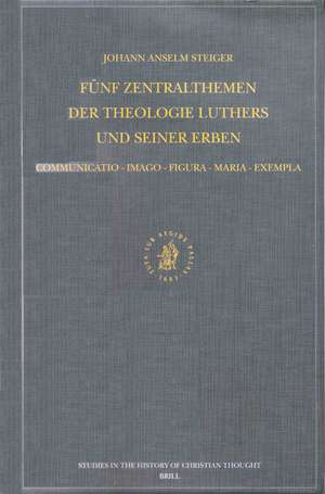 Fünf Zentralthemen der Theologie Luthers und seiner Erben: Communicatio–Imago–Figura–Maria–Exempla: Mit Edition zweier christologischer Frühschriften Johann Gerhards de Johann Anselm Steiger