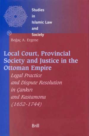 Local Court, Provincial Society and Justice in the Ottoman Empire: Legal Practice and Dispute Resolution in Çankırı and Kastamonu (1652-1744) de Bogaç A. Ergene