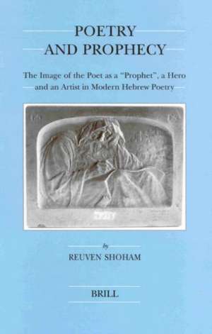 Poetry and Prophecy: The Image of the Poet as a "Prophet", a Hero and an Artist in Modern Hebrew Poetry de Reuven Shoham