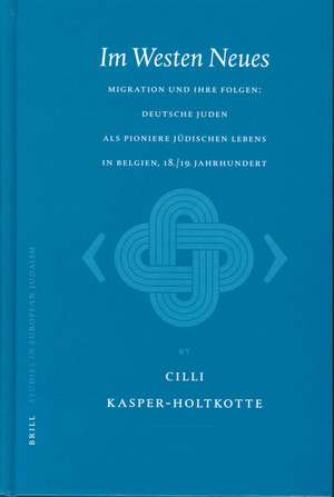 Im Westen Neues: Migration und ihre Folgen: deutsche Juden als Pioniere jüdischen Lebens in Belgien, 18./19. Jahrhundert de Cilli Kasper-Holtkotte