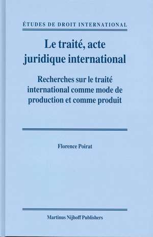 Le traité, acte juridique international: Recherches sur le traité international comme mode de production et comme produit de Florence Poirat