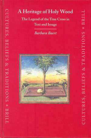 A Heritage of Holy Wood: The Legend of the True Cross in Text and Image de Barbara Baert