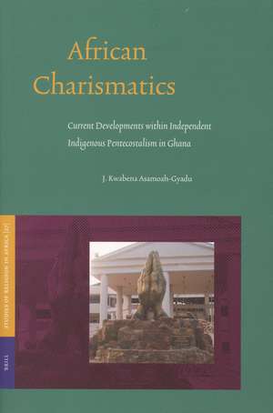 African Charismatics: Current Developments within Independent Indigenous Pentecostalism in Ghana de Johnson Asamoah-Gyadu