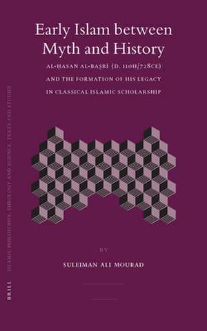 Early Islam between Myth and History: Al-Ḥasan al-Baṣrī (d. 110H/728CE) and the Formation of His Legacy in Classical Islamic Scholarship de Suleiman Mourad