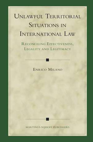 Unlawful Territorial Situations in International Law: Reconciling Effectiveness, Legality and Legitimacy de Enrico Milano