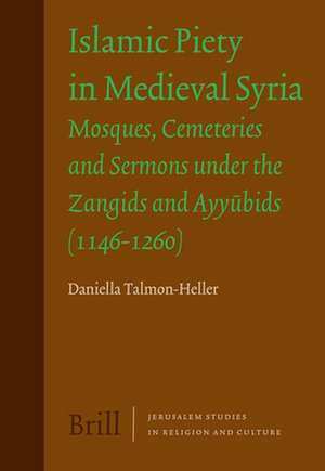 Islamic Piety in Medieval Syria: Mosques, Cemeteries and Sermons under the Zangids and Ayyūbids (1146-1260) de Daniella J. Talmon-Heller