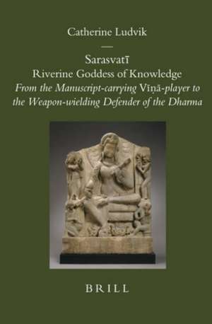 Sarasvatī: Riverine Goddess of Knowledge: From the Manuscript-carrying <i>Vīṇā</i>-player to the Weapon-wielding Defender of the Dharma de Catherine Ludvik