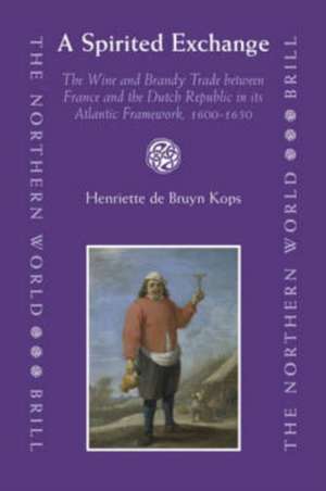 A Spirited Exchange: The Wine and Brandy Trade between France and the Dutch Republic in its Atlantic Framework, 1600-1650 de Henriette de Bruyn Kops