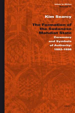 The Formation of the Sudanese Mahdist State: Ceremony and Symbols of Authority: 1882-1898 de Kim Searcy