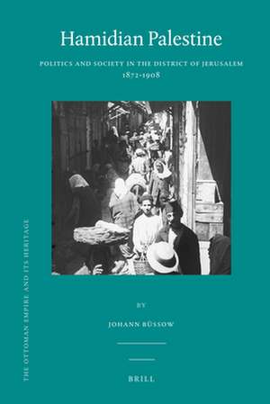 Hamidian Palestine: Politics and Society in the District of Jerusalem 1872-1908 de Johann Büssow