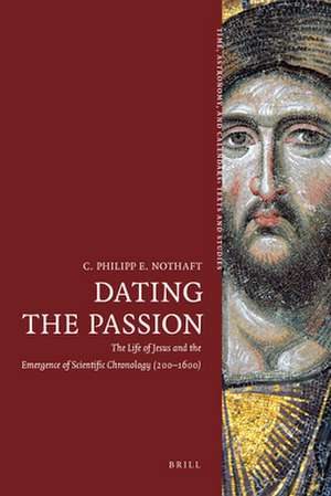 Dating the Passion: The Life of Jesus and the Emergence of Scientific Chronology (200–1600) de C. Philipp E. Nothaft