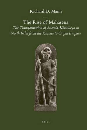 The Rise of Mahāsena: The Transformation of Skanda-Kārttikeya in North India from the Kuṣāṇa to Gupta Empires de Richard D. Mann