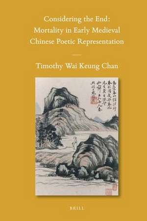 Considering the End: Mortality in Early Medieval Chinese Poetic Representation de TImothy Wai Keung Chan