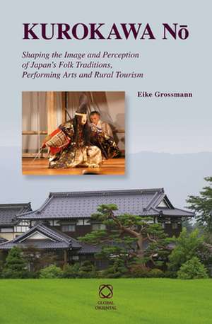 Kurokawa Nō: Shaping the Image and Perception of Japan’s Folk Traditions, Performing Arts and Rural Tourism de Eike Grossmann