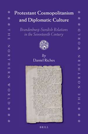 Protestant Cosmopolitanism and Diplomatic Culture: Brandenburg-Swedish Relations in the Seventeenth Century de Daniel Riches