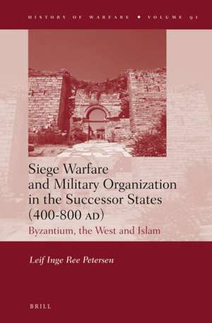 Siege Warfare and Military Organization in the Successor States (400-800 AD): Byzantium, the West and Islam de Leif Inge Ree Petersen