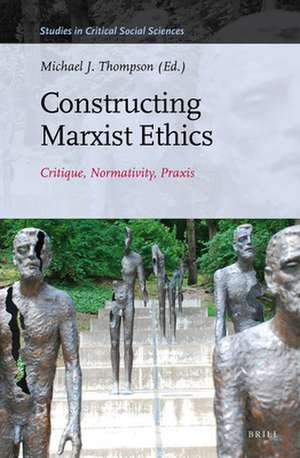 Constructing Marxist Ethics: Critique, Normativity, Praxis de Michael J. Thompson