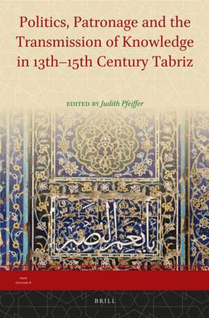 Politics, Patronage and the Transmission of Knowledge in 13th - 15th Century Tabriz de Judith Pfeiffer