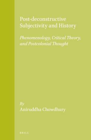 Post-deconstructive Subjectivity and History: Phenomenology, Critical Theory, and Postcolonial Thought de Aniruddha Chowdhury