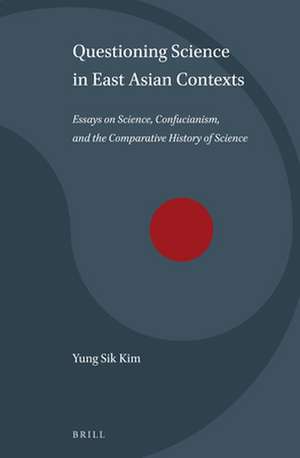 Questioning Science in East Asian Contexts: Essays on Science, Confucianism, and the Comparative History of Science de Yung Sik Kim