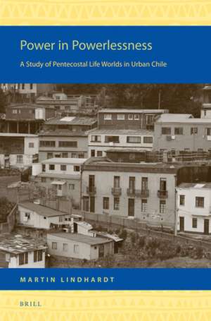 Power in Powerlessness: A Study of Pentecostal Life Worlds in Urban Chile de Martin Lindhardt