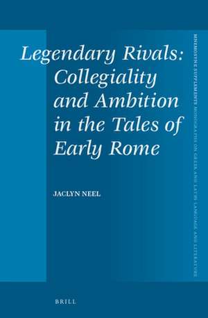 Legendary Rivals: Collegiality and Ambition in the Tales of Early Rome de Jaclyn Neel