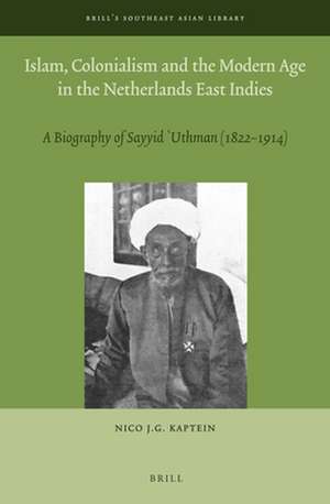 Islam, Colonialism and the Modern Age in the Netherlands East Indies: A Biography of Sayyid ʿUthman (1822 – 1914) de Nico J.G. Kaptein