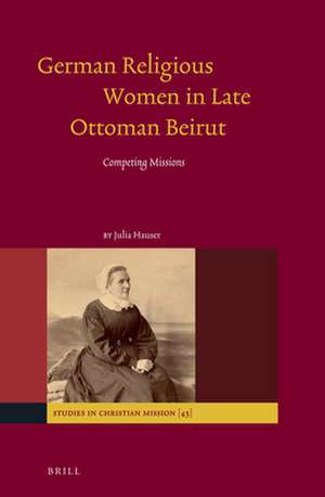 German Religious Women in Late Ottoman Beirut: Competing Missions de Julia Hauser