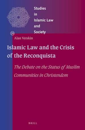 Islamic Law and the Crisis of the Reconquista: The Debate on the Status of Muslim Communities in Christendom de Alan Verskin