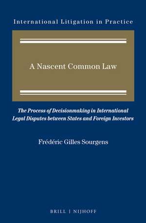 A Nascent Common Law: The Process of Decisionmaking in International Legal Disputes between States and Foreign Investors de Frédéric Gilles Sourgens